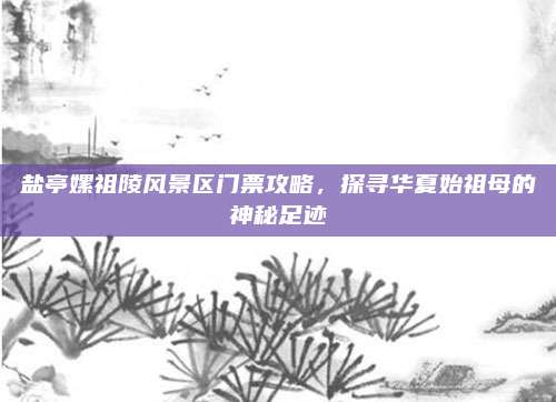 盐亭嫘祖陵风景区门票攻略，探寻华夏始祖母的神秘足迹