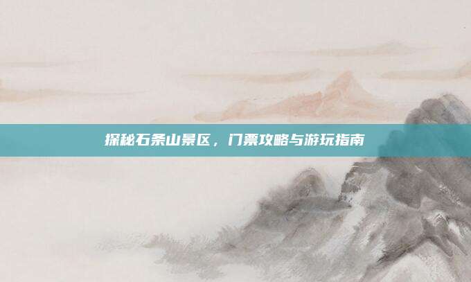探秘石条山景区，门票攻略与游玩指南