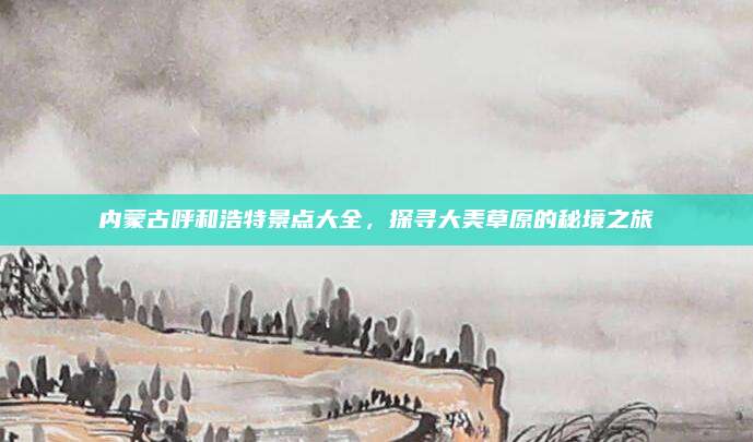 内蒙古呼和浩特景点大全，探寻大美草原的秘境之旅
