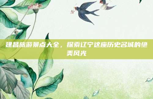 建昌旅游景点大全，探索辽宁这座历史名城的绝美风光