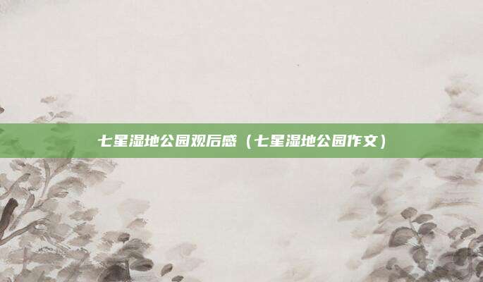七星湿地公园观后感(七星湿地公园作文)