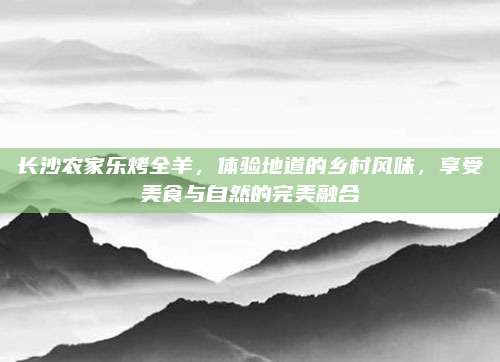 长沙农家乐烤全羊，体验地道的乡村风味，享受美食与自然的完美融合