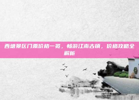 西塘景区门票价格一览，畅游江南古镇，价格攻略全解析