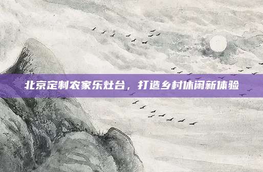北京定制农家乐灶台，打造乡村休闲新体验