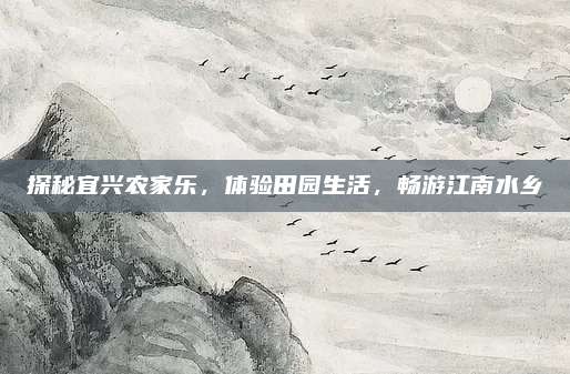 探秘宜兴农家乐，体验田园生活，畅游江南水乡