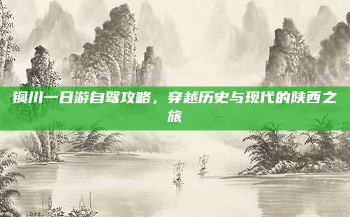 铜川一日游自驾攻略，穿越历史与现代的陕西之旅