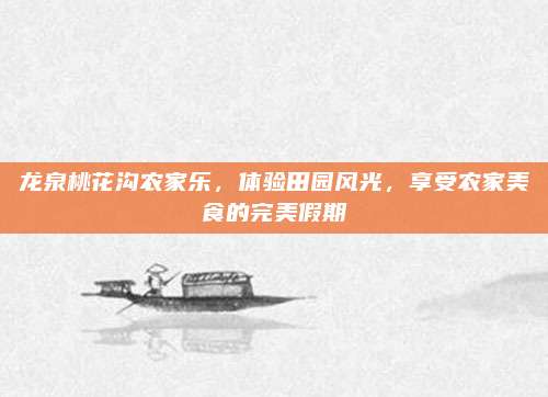 龙泉桃花沟农家乐，体验田园风光，享受农家美食的完美假期