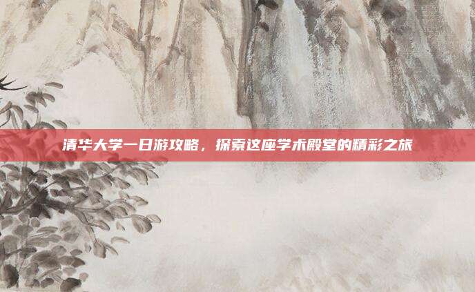 清华大学一日游攻略，探索这座学术殿堂的精彩之旅
