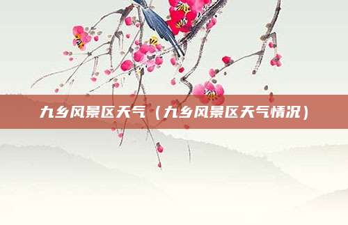 九乡风景区天气（九乡风景区天气情况）