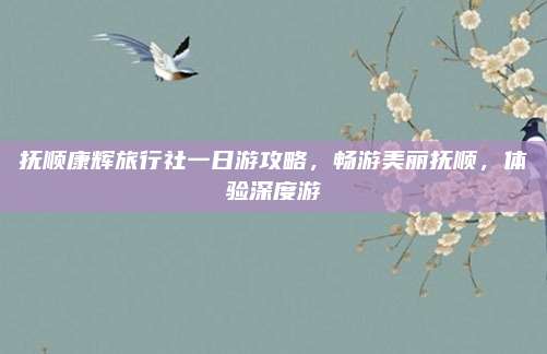 抚顺康辉旅行社一日游攻略，畅游美丽抚顺，体验深度游