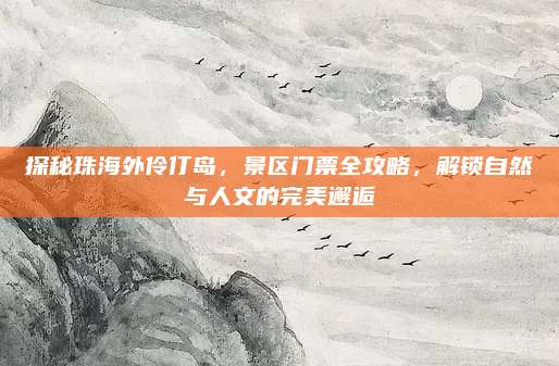 探秘珠海外伶仃岛，景区门票全攻略，解锁自然与人文的完美邂逅