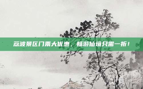 荔波景区门票大优惠，畅游仙境只需一折！