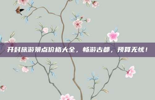 开封旅游景点价格大全，畅游古都，预算无忧！