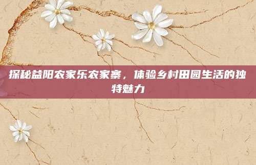 探秘益阳农家乐农家寨，体验乡村田园生活的独特魅力
