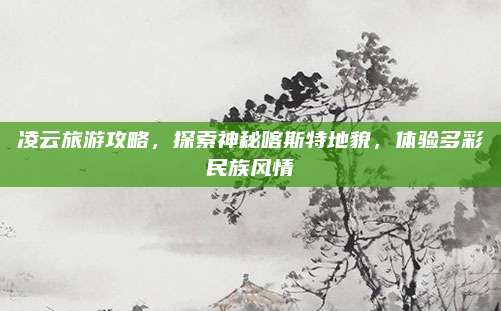 凌云旅游攻略，探索神秘喀斯特地貌，体验多彩民族风情