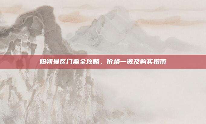 阳朔景区门票全攻略，价格一览及购买指南