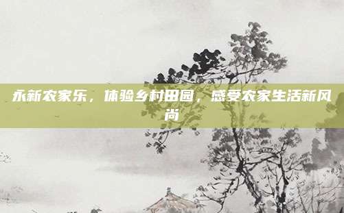 永新农家乐，体验乡村田园，感受农家生活新风尚