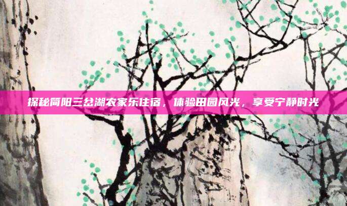 探秘简阳三岔湖农家乐住宿，体验田园风光，享受宁静时光