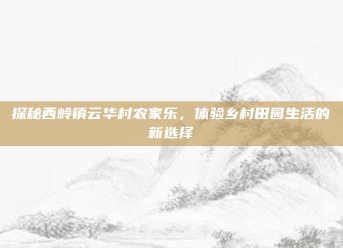 探秘西岭镇云华村农家乐，体验乡村田园生活的新选择