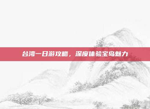 台湾一日游攻略,深度体验宝岛魅力