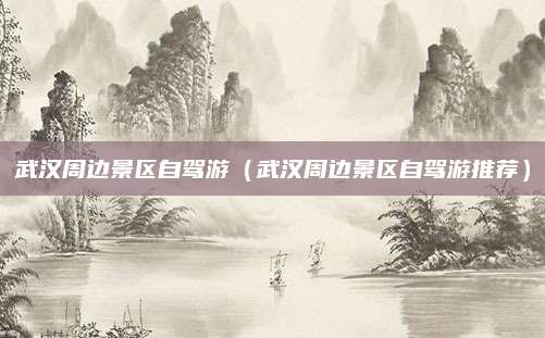 武汉周边景区自驾游（武汉周边景区自驾游推荐）