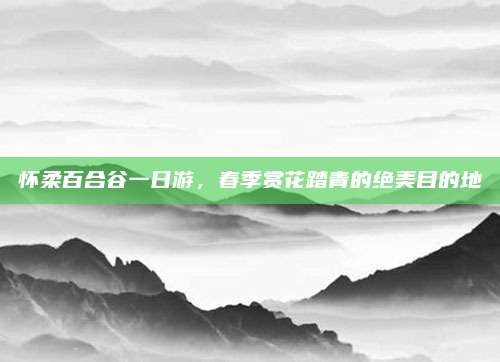 怀柔百合谷一日游，春季赏花踏青的绝美目的地
