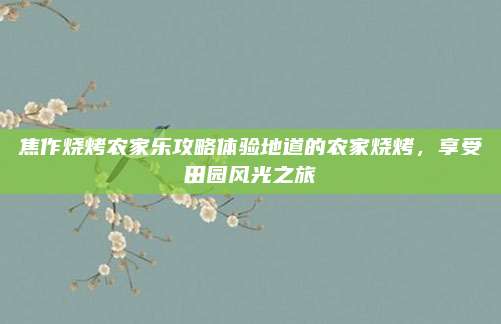 焦作烧烤农家乐攻略体验地道的农家烧烤,享受田园风光之旅