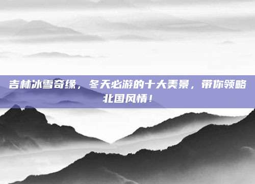 吉林冰雪奇缘,冬天必游的十大美景,带你领略北国风情!