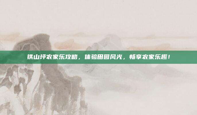 铁山坪农家乐攻略,体验田园风光,畅享农家乐趣!