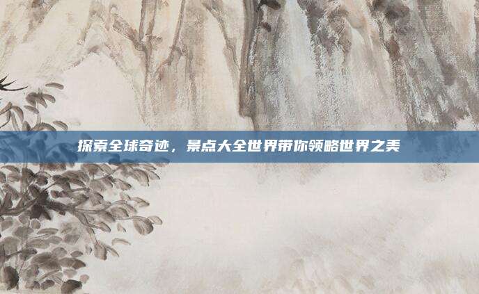 探索全球奇迹，景点大全世界带你领略世界之美