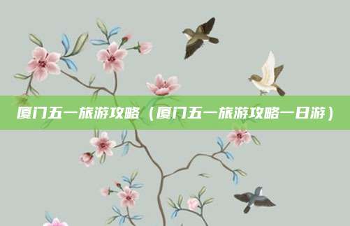厦门五一旅游攻略(厦门五一旅游攻略一日游)