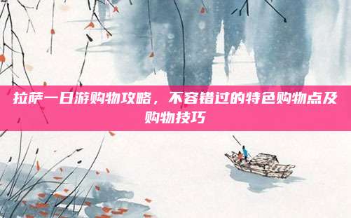 拉萨一日游购物攻略，不容错过的特色购物点及购物技巧