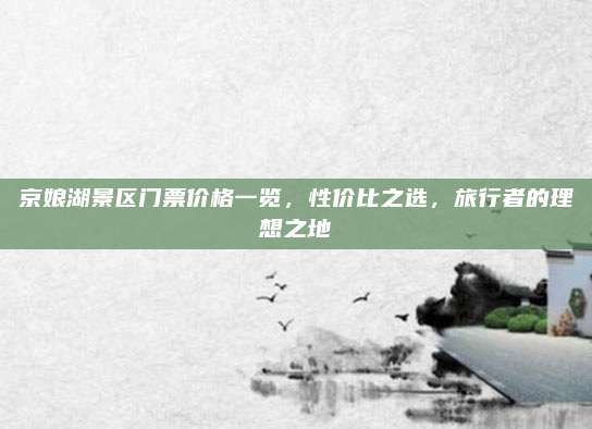 京娘湖景区门票价格一览,性价比之选,旅行者的理想之地