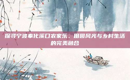 探寻宁波奉化溪口农家乐，田园风光与乡村生活的完美融合