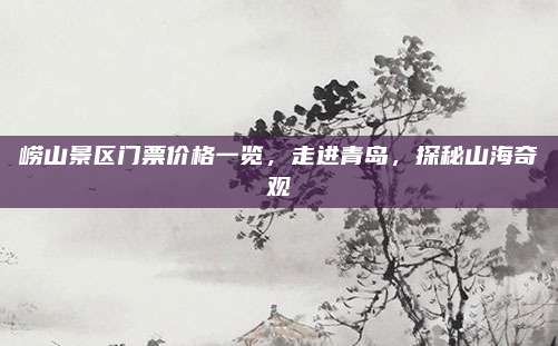 崂山景区门票价格一览，走进青岛，探秘山海奇观