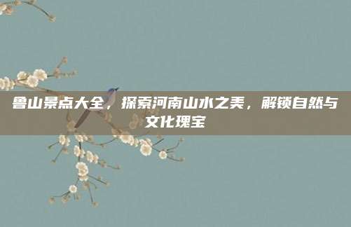 鲁山景点大全，探索河南山水之美，解锁自然与文化瑰宝