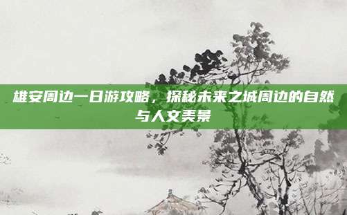雄安周边一日游攻略，探秘未来之城周边的自然与人文美景