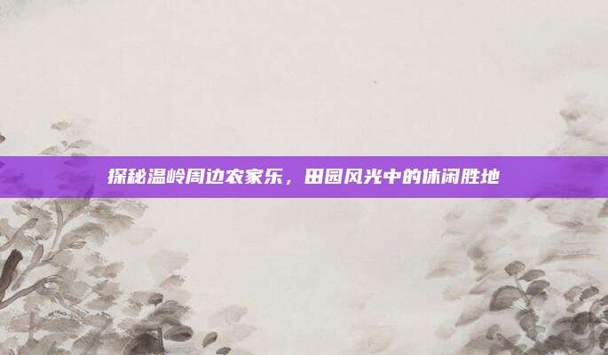 探秘温岭周边农家乐，田园风光中的休闲胜地