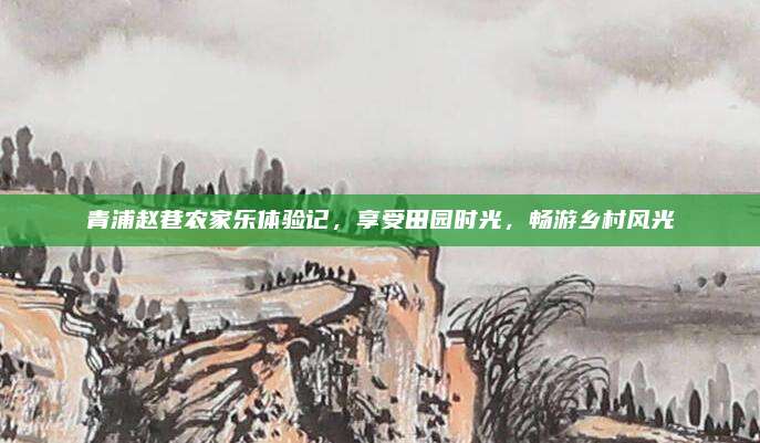 青浦赵巷农家乐体验记，享受田园时光，畅游乡村风光