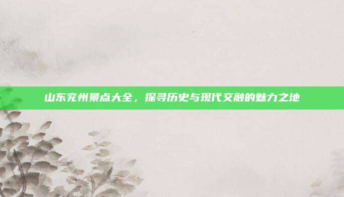 山东兖州景点大全，探寻历史与现代交融的魅力之地