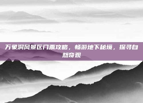 万象洞风景区门票攻略，畅游地下秘境，探寻自然奇观