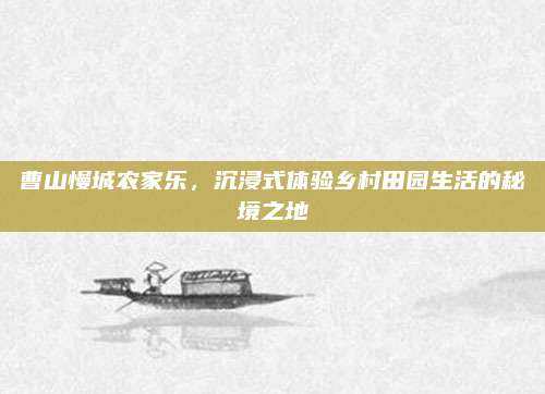 曹山慢城农家乐，沉浸式体验乡村田园生活的秘境之地