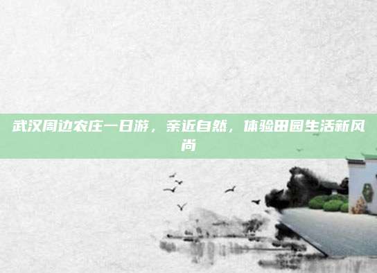 武汉周边农庄一日游，亲近自然，体验田园生活新风尚