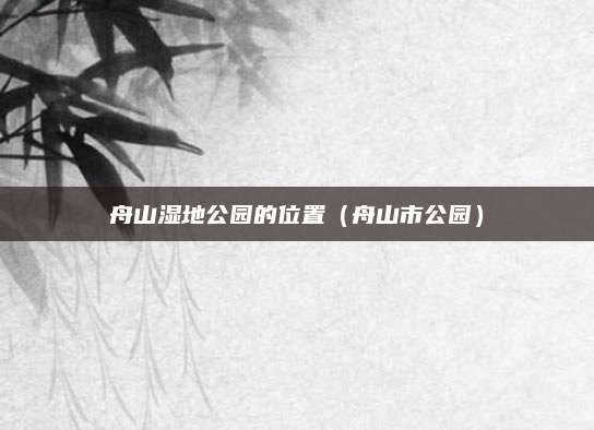 舟山湿地公园的位置(舟山市公园)