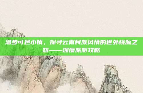 漫步可邑小镇，探寻云南民族风情的世外桃源之旅——深度旅游攻略