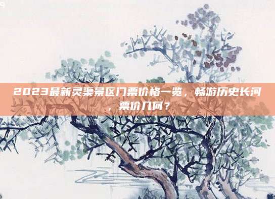 2023最新灵渠景区门票价格一览，畅游历史长河，票价几何？