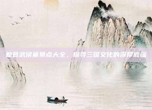 勉县武侯墓景点大全，探寻三国文化的深厚底蕴