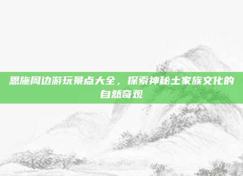 恩施周边游玩景点大全，探索神秘土家族文化的自然奇观