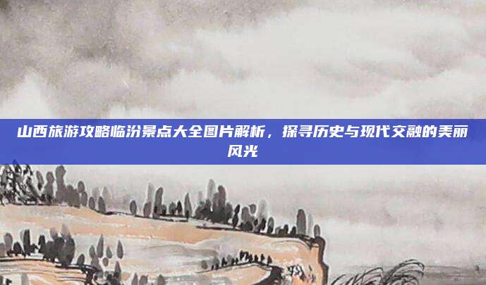 山西旅游攻略临汾景点大全图片解析，探寻历史与现代交融的美丽风光