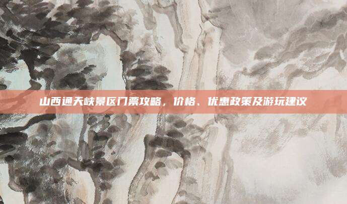 山西通天峡景区门票攻略，价格、优惠政策及游玩建议